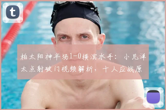 柏太阳神半场1-0横滨水手:小见洋太点射破门视频解析,十人应战原因与战术分析