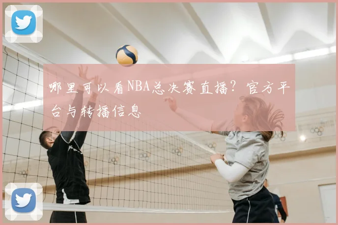 哪里可以看NBA总决赛直播?官方平台与转播信息