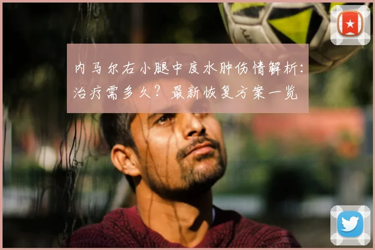 内马尔右小腿中度水肿伤情解析：治疗需多久？最新恢复方案一览