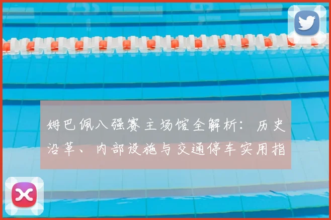 姆巴佩八强赛主场馆全解析：历史沿革、内部设施与交通停车实用指南