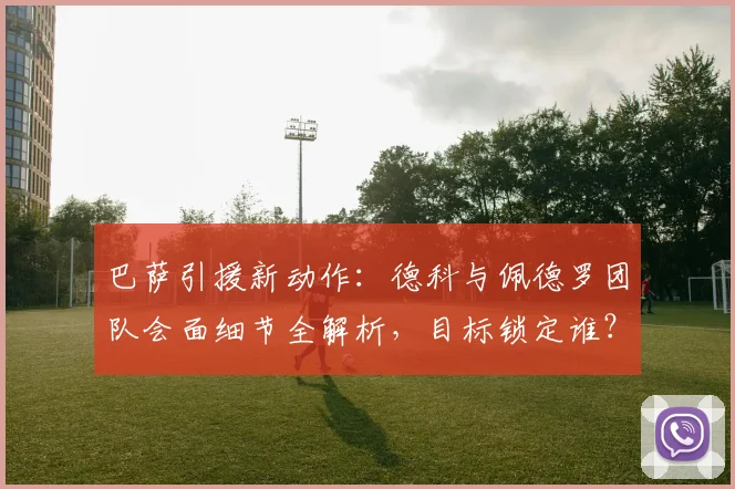 巴萨引援新动作：德科与佩德罗团队会面细节全解析，目标锁定谁？