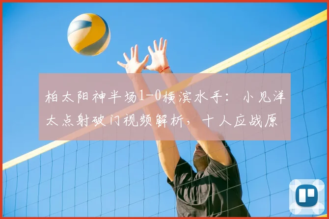 柏太阳神半场1-0横滨水手：小见洋太点射破门视频解析，十人应战原因与战术分析
