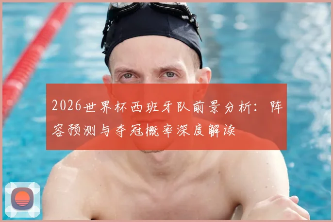 2026世界杯西班牙队前景分析：阵容预测与夺冠概率深度解读