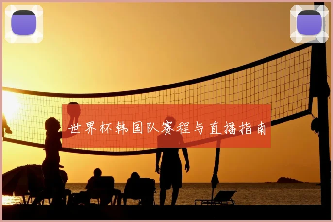 世界杯韩国队赛程与直播指南