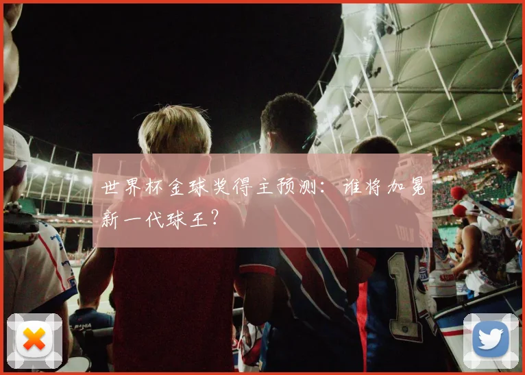 世界杯金球奖得主预测：谁将加冕新一代球王？