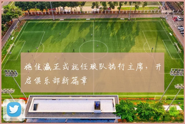 施佳瀛正式就任狼队执行主席，开启俱乐部新篇章