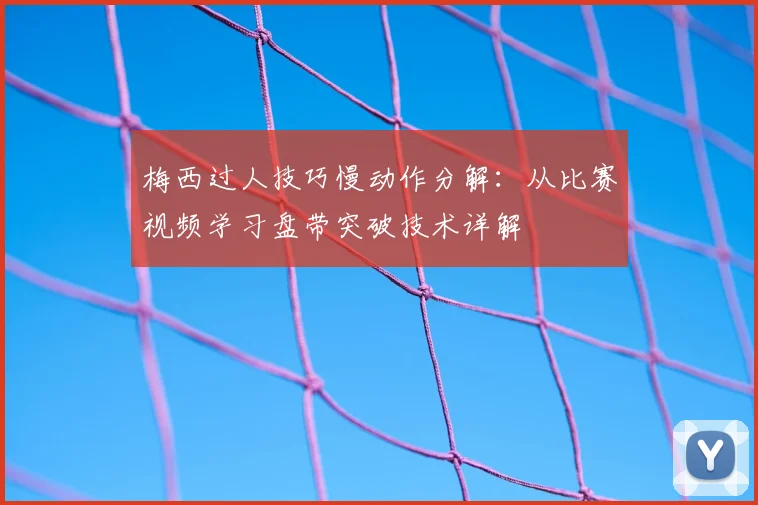 梅西过人技巧慢动作分解：从比赛视频学习盘带突破技术详解