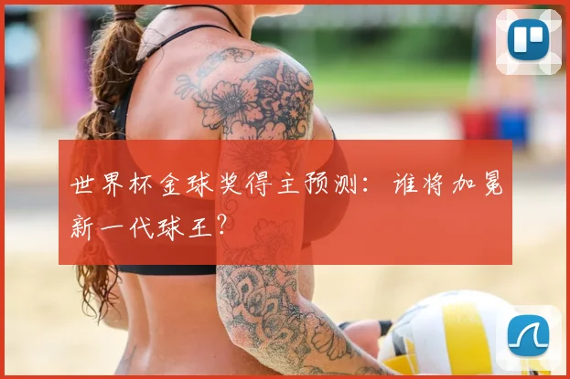 世界杯金球奖得主预测：谁将加冕新一代球王？