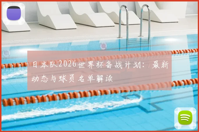 日本队2026世界杯备战计划：最新动态与球员名单解读