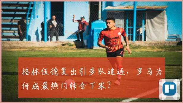 格林伍德复出引多队追逐，罗马为何成最热门转会下家？