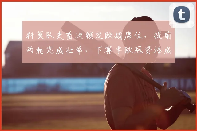 科莫队史首次锁定欧战席位，提前两轮完成壮举，下赛季欧冠资格成新目标