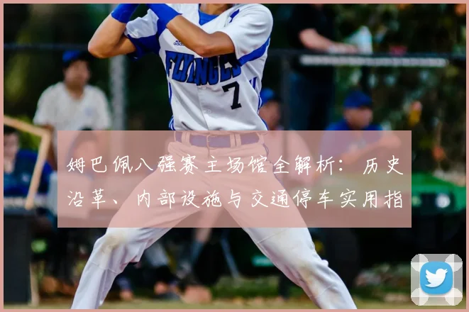 姆巴佩八强赛主场馆全解析：历史沿革、内部设施与交通停车实用指南