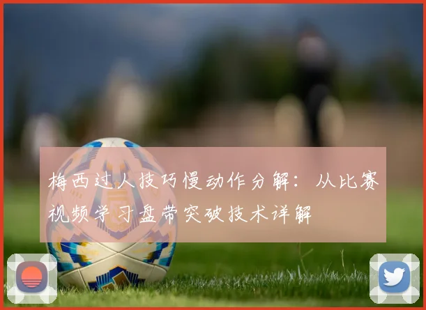 梅西过人技巧慢动作分解：从比赛视频学习盘带突破技术详解